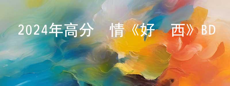 陳晉峰發布2024年高分劇情《好東西》BD國語中字迅雷下載_深夜電影